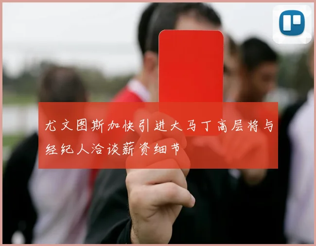 尤文图斯加快引进大马丁高层将与经纪人洽谈薪资细节