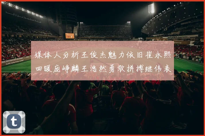 媒体人分析王俊杰魅力依旧崔永熙回暖庞峥麟王浩然勇敢拼搏继伟表现稳定