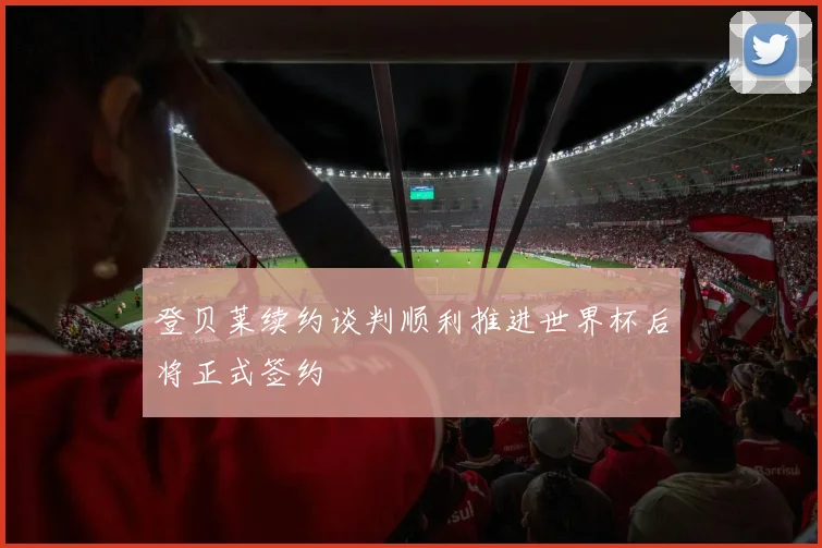 登贝莱续约谈判顺利推进世界杯后将正式签约