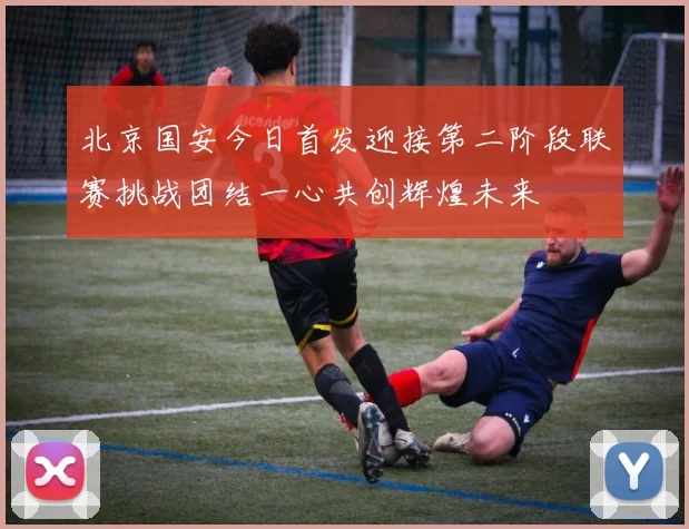 北京国安今日首发迎接第二阶段联赛挑战团结一心共创辉煌未来