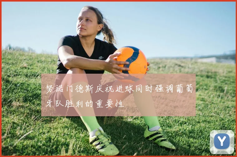努诺门德斯庆祝进球同时强调葡萄牙队胜利的重要性