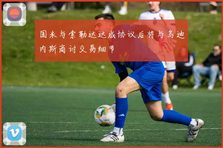 国米与索勒达达成协议后将与乌迪内斯商讨交易细节