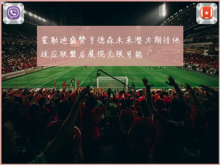 霍勒迪盛赞亨德森未来潜力期待他适应联盟后展现无限可能