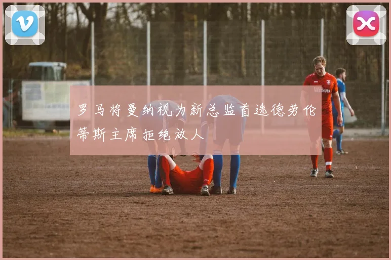 罗马将曼纳视为新总监首选德劳伦蒂斯主席拒绝放人