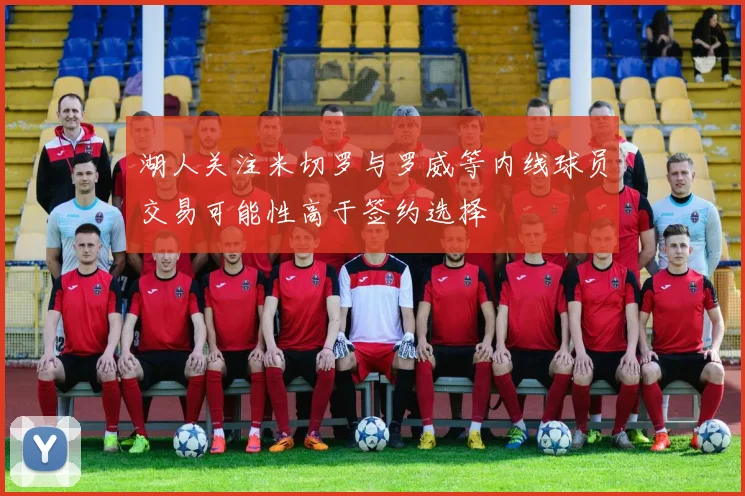 湖人关注米切罗与罗威等内线球员交易可能性高于签约选择
