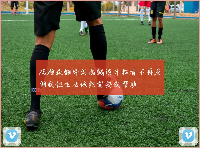 杨瀚森翻译刘禹铖谈开拓者不再雇佣我但生活依然需要我帮助