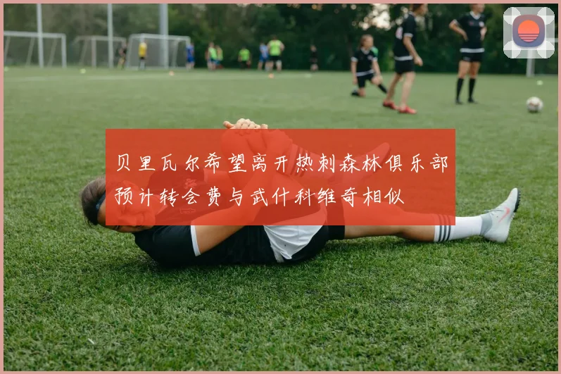 贝里瓦尔希望离开热刺森林俱乐部预计转会费与武什科维奇相似