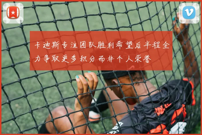 卡迪斯专注团队胜利希望后半程全力争取更多积分而非个人荣誉