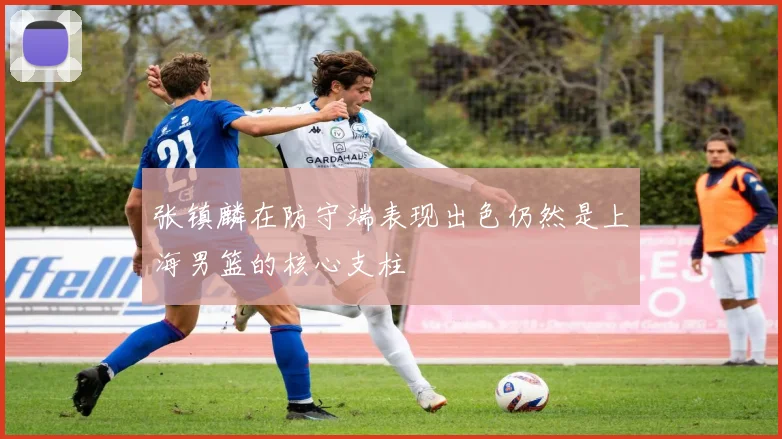 张镇麟在防守端表现出色仍然是上海男篮的核心支柱