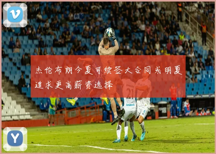 杰伦布朗今夏可续签大合同或明夏追求更高薪资选择