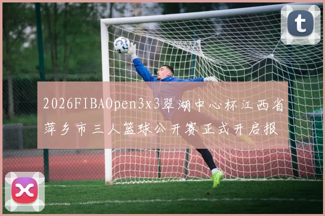 2026FIBAOpen3x3翠湖中心杯江西省萍乡市三人篮球公开赛正式开启报名通道