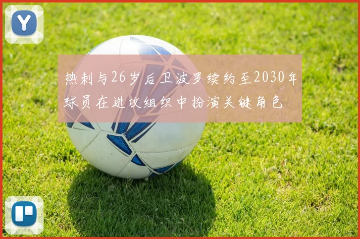 热刺与26岁后卫波罗续约至2030年球员在进攻组织中扮演关键角色