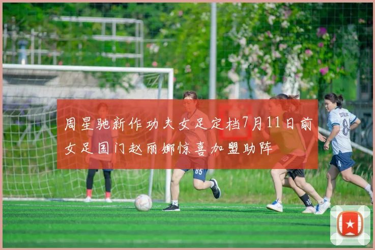 周星驰新作功夫女足定档7月11日前女足国门赵丽娜惊喜加盟助阵
