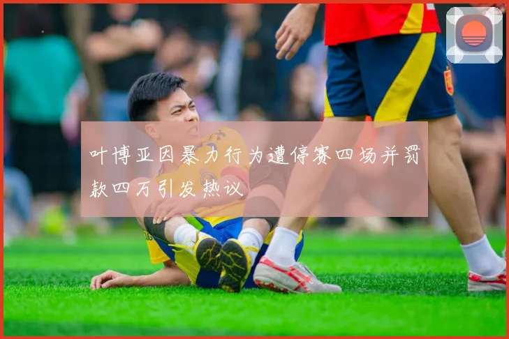 叶博亚因暴力行为遭停赛四场并罚款四万引发热议