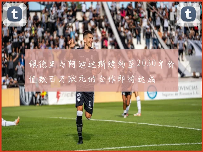 佩德里与阿迪达斯续约至2030年价值数百万欧元的合作即将达成
