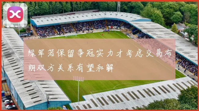 绿军若保留争冠实力才考虑交易布朗双方关系有望和解