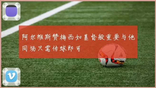 阿尔维斯赞梅西如基督般重要与他同场只需传球即可