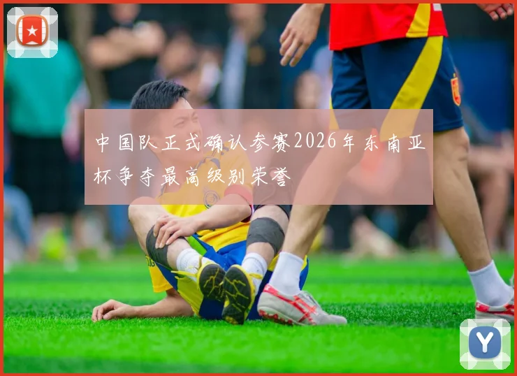 中国队正式确认参赛2026年东南亚杯争夺最高级别荣誉