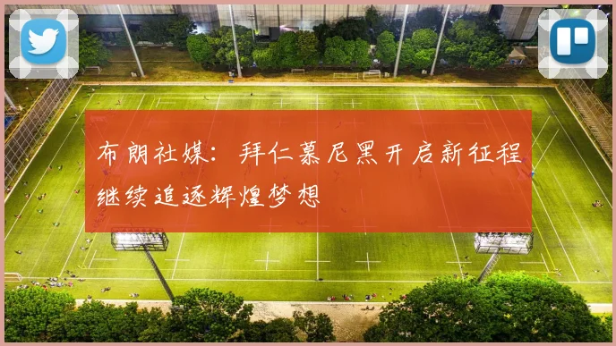 布朗社媒：拜仁慕尼黑开启新征程继续追逐辉煌梦想