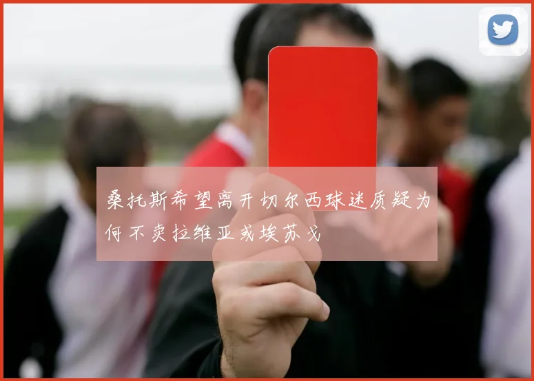 桑托斯希望离开切尔西球迷质疑为何不卖拉维亚或埃苏戈