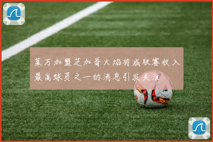 莱万加盟芝加哥火焰将成联赛收入最高球员之一的消息引发关注